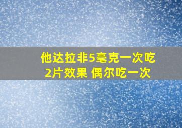 他达拉非5毫克一次吃2片效果 偶尔吃一次